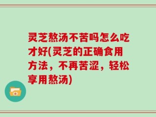 灵芝熬汤不苦吗怎么吃才好(灵芝的正确食用方法，不再苦涩，轻松享用熬汤)