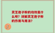 灵芝孢子粉的功效是什么呀？详解灵芝孢子粉的作用与用法？