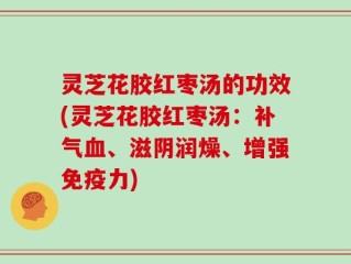 灵芝花胶红枣汤的功效(灵芝花胶红枣汤：补气血、滋阴润燥、增强免疫力)