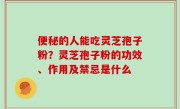 便秘的人能吃灵芝孢子粉？灵芝孢子粉的功效、作用及禁忌是什么