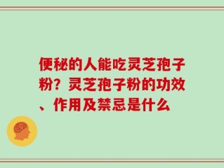 便秘的人能吃灵芝孢子粉？灵芝孢子粉的功效、作用及禁忌是什么