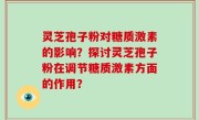 灵芝孢子粉对糖质激素的影响？探讨灵芝孢子粉在调节糖质激素方面的作用？