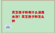 灵芝孢子粉用什么温度水泡？灵芝孢子粉怎么种