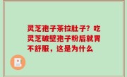 灵芝孢子茶拉肚子？吃灵芝破壁孢子粉后就胃不舒服，这是为什么