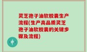 灵芝孢子油软胶囊生产流程(生产高品质灵芝孢子油软胶囊的关键步骤及流程)