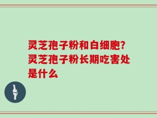 灵芝孢子粉和白细胞？灵芝孢子粉长期吃害处是什么