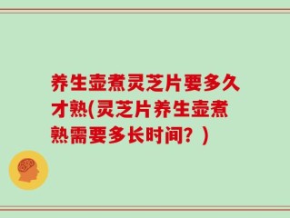 养生壶煮灵芝片要多久才熟(灵芝片养生壶煮熟需要多长时间？)