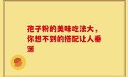 孢子粉的美味吃法大，你想不到的搭配让人垂涎