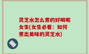灵芝水怎么煮的好喝呢女生(女生必看：如何煮出美味的灵芝水)