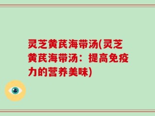 灵芝黄芪海带汤(灵芝黄芪海带汤：提高免疫力的营养美味)