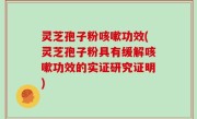 灵芝孢子粉咳嗽功效(灵芝孢子粉具有缓解咳嗽功效的实证研究证明)