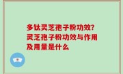 多钛灵芝孢子粉功效？灵芝孢子粉功效与作用及用量是什么
