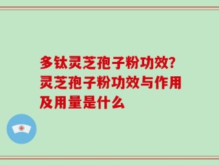 多钛灵芝孢子粉功效？灵芝孢子粉功效与作用及用量是什么