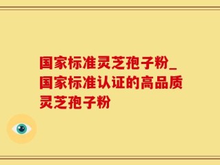 国家标准灵芝孢子粉_国家标准认证的高品质灵芝孢子粉