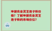 坤健农业灵芝孢子粉价格？了解坤健农业灵芝孢子粉的市场价位？