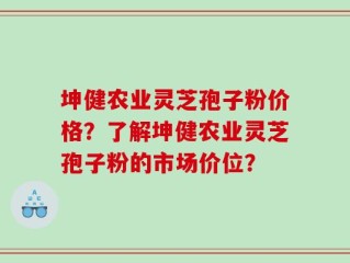 坤健农业灵芝孢子粉价格？了解坤健农业灵芝孢子粉的市场价位？