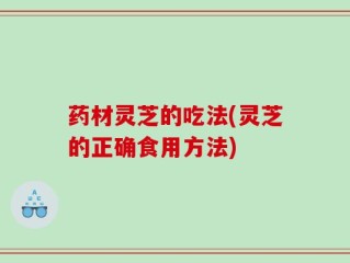 药材灵芝的吃法(灵芝的正确食用方法)
