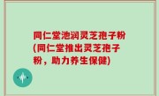 同仁堂池润灵芝孢子粉(同仁堂推出灵芝孢子粉，助力养生保健)