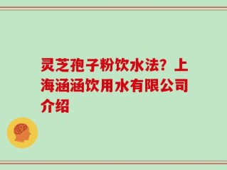 灵芝孢子粉饮水法？上海涵涵饮用水有限公司介绍