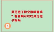 灵芝孢子粉空腹喝胃疼？有胃病可以吃灵芝孢子粉吗