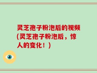 灵芝孢子粉泡后的视频(灵芝孢子粉泡后，惊人的变化！)