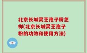 北京长城灵芝孢子粉怎样(北京长城灵芝孢子粉的功效和使用方法)