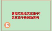 胃糜烂能吃灵芝孢子？灵芝孢子粉刺激胃吗