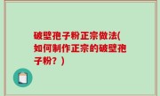 破壁孢子粉正宗做法(如何制作正宗的破壁孢子粉？)