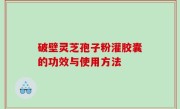破壁灵芝孢子粉灌胶囊的功效与使用方法