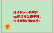 孢子粉pop药房(Pop药房推出孢子粉，快速缓解过敏症状)