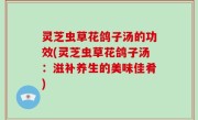 灵芝虫草花鸽子汤的功效(灵芝虫草花鸽子汤：滋补养生的美味佳肴)