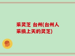 采灵芝 台州(台州人采摘上天的灵芝)