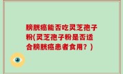 膀胱癌能否吃灵芝孢子粉(灵芝孢子粉是否适合膀胱癌患者食用？)