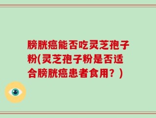 膀胱癌能否吃灵芝孢子粉(灵芝孢子粉是否适合膀胱癌患者食用？)