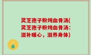 灵芝孢子粉炖血骨汤(灵芝孢子粉炖血骨汤：滋补暖心，滋养身体)
