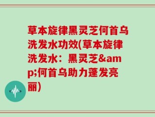 草本旋律黑灵芝何首乌洗发水功效(草本旋律洗发水：黑灵芝&何首乌助力蓬发亮丽)