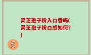 灵芝孢子粉入口香吗(灵芝孢子粉口感如何？)