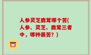 人参灵芝鹿茸哪个苦(人参、灵芝、鹿茸三者中，哪种最苦？)