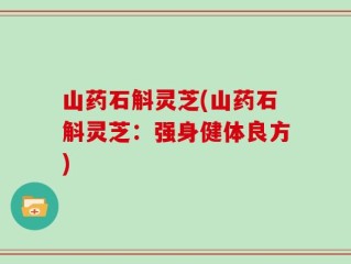 山药石斛灵芝(山药石斛灵芝：强身健体良方)