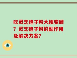 吃灵芝孢子粉大便变硬？灵芝孢子粉的副作用及解决方案？