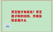 灵芝孢子有禁忌？灵芝孢子粉的功效、作用及禁忌是什么