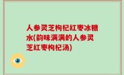 人参灵芝枸杞红枣冰糖水(韵味满满的人参灵芝红枣枸杞汤)