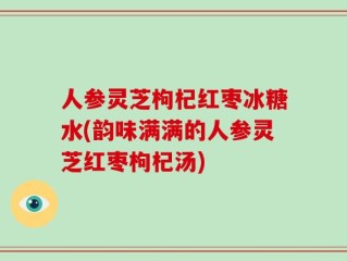 人参灵芝枸杞红枣冰糖水(韵味满满的人参灵芝红枣枸杞汤)