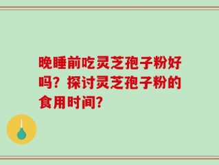 晚睡前吃灵芝孢子粉好吗？探讨灵芝孢子粉的食用时间？