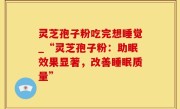 灵芝孢子粉吃完想睡觉_“灵芝孢子粉：助眠效果显著，改善睡眠质量”
