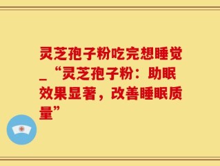 灵芝孢子粉吃完想睡觉_“灵芝孢子粉：助眠效果显著，改善睡眠质量”