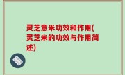 灵芝意米功效和作用(灵芝米的功效与作用简述)