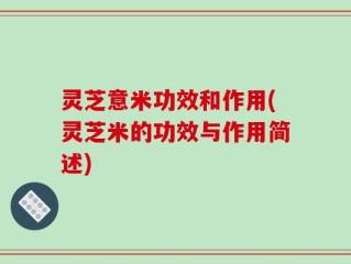 灵芝意米功效和作用(灵芝米的功效与作用简述)