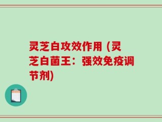灵芝白攻效作用 (灵芝白菌王：强效免疫调节剂)