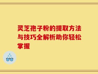 灵芝孢子粉的提取方法与技巧全解析助你轻松掌握